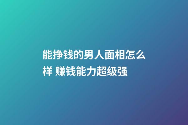 能挣钱的男人面相怎么样 赚钱能力超级强